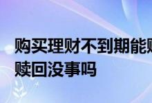 购买理财不到期能赎回来? 买的理财到期了点赎回没事吗