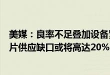 美媒：良率不足叠加设备紧缺台积电、三星电子明年高阶芯片供应缺口或将高达20%