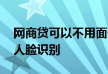 网商贷可以不用面部识别吗 网商贷为什么要人脸识别