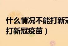 什么情况不能打新冠肺炎疫苗（哪些情况不能打新冠疫苗）