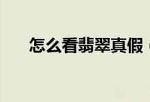 怎么看翡翠真假（翡翠怎么辨别真假）