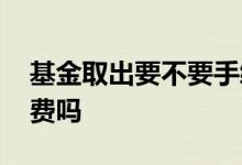 基金取出要不要手续费 组合基金取出有手续费吗