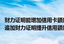 财力证明能增加信用卡额度吗 哪家银行的信用卡可以在网上追加财力证明提升信用额度