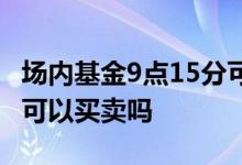 场内基金9点15分可以买吗 场内基金9点15分可以买卖吗