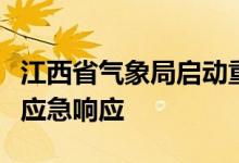 江西省气象局启动重大气象灾害（暴雨）Ⅳ级应急响应