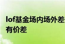 lof基金场内场外差价 为什么lof基金场内场外有价差