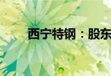 西宁特钢：股东拟减持不超1%股份