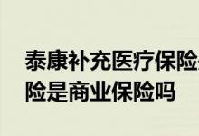 泰康补充医疗保险是商业保险吗 补充医疗保险是商业保险吗