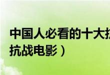 中国人必看的十大抗战电影（国内十大最经典抗战电影）