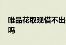 唯品花取现借不出来了 唯品花取现属于网贷吗