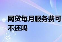 网贷每月服务费可以不还吗 网贷服务费可以不还吗
