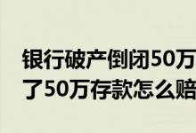 银行破产倒闭50万存款利息赔付吗 银行倒闭了50万存款怎么赔