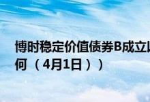 博时稳定价值债券B成立以来涨了多少（同公司基金表现如何 （4月1日））