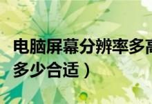 电脑屏幕分辨率多高才清晰（电脑屏幕分辨率多少合适）
