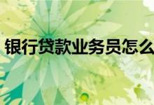 银行贷款业务员怎么跑业务（银行贷款业务）