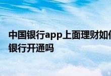 中国银行app上面理财如何拿出来 中国银行app理财只能去银行开通吗