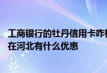 工商银行的牡丹信用卡咋样 工商银行的牡丹信用卡金卡目前在河北有什么优惠