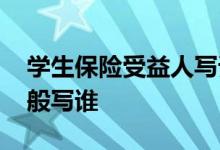 学生保险受益人写谁的名字 买保险受益人一般写谁