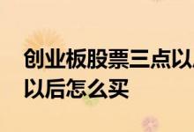 创业板股票三点以后能买吗 创业板股票三点以后怎么买