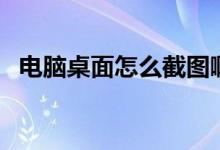电脑桌面怎么截图啊（电脑桌面怎么截图）