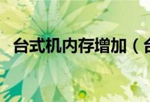 台式机内存增加（台式机增加内存的方法）
