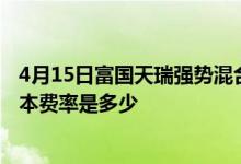 4月15日富国天瑞强势混合最新单位净值为0.7135元基金基本费率是多少