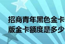 招商青年黑色金卡额度多少 招商信用卡青年版金卡额度是多少
