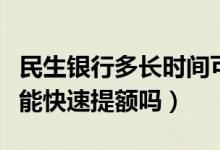 民生银行多长时间可以提额（民生银行信用卡能快速提额吗）