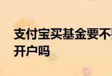 支付宝买基金要不要开户 支付宝买基金需要开户吗