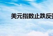 美元指数止跌反弹 黄金价格遇阻回落