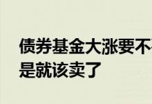 债券基金大涨要不要卖出 债券基金涨了是不是就该卖了