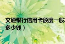 交通银行信用卡额度一般怎么样（交通银行信用卡额度一般多少钱）