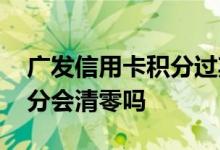 广发信用卡积分过期会清零么 广发信用卡积分会清零吗