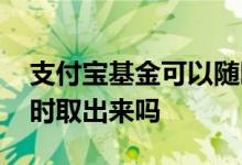 支付宝基金可以随时取吗 支付宝基金可以随时取出来吗