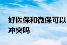 好医保和微保可以同时报销吗 好医保和微保冲突吗