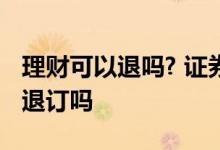 理财可以退吗? 证券公司的理财产品可以客服退订吗