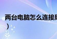 两台电脑怎么连接局域网（两台电脑怎么连接）