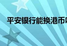 平安银行能换港币吗 平安银行能换港币吗