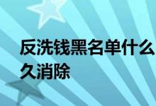 反洗钱黑名单什么时候解除 反洗钱黑名单多久消除