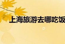 上海旅游去哪吃饭（上海旅游去哪玩好）
