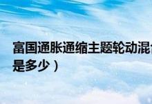 富国通胀通缩主题轮动混合基金分红了几次（基金基本费率是多少）