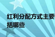 红利分配方式主要包括 红利分配方式主要包括哪些