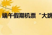端午假期机票“大跳水”（平均降价200元）