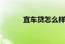 宜车贷怎么样坑不坑（宜车贷）