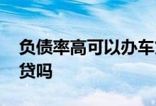 负债率高可以办车贷吗 征信负债高可以办车贷吗