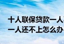 十人联保贷款一人不还怎么办 联保贷款人有一人还不上怎么办
