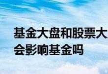 基金大盘和股票大盘是一回事儿吗 股票大盘会影响基金吗