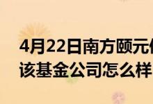 4月22日南方颐元债券发起式A基金怎么样（该基金公司怎么样）