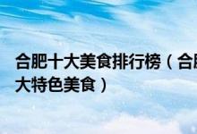 合肥十大美食排行榜（合肥特色美食有哪些去合肥必吃的10大特色美食）