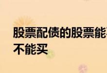 股票配债的股票能不能购买 有配债的股票能不能买